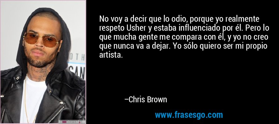 No voy a decir que lo odio, porque yo realmente respeto Usher y estaba influenciado por él. Pero lo que mucha gente me compara con él, y yo no creo que nunca va a dejar. Yo sólo quiero ser mi propio artista. – Chris Brown
