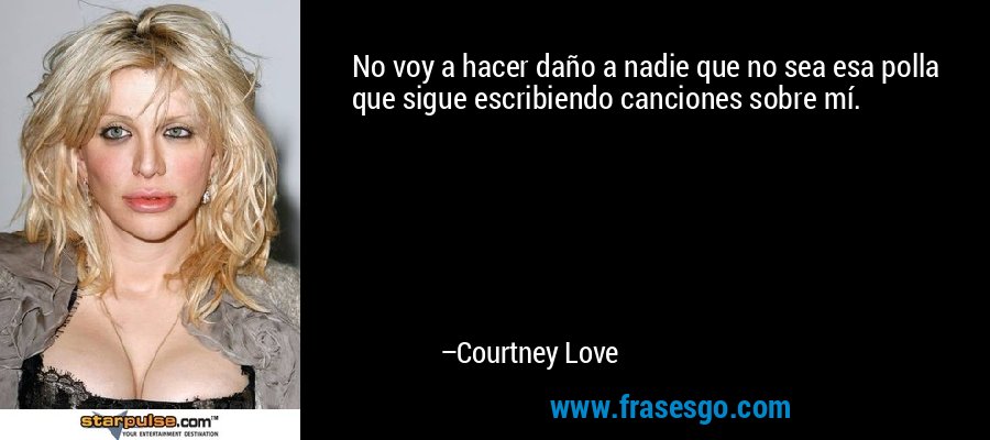 No voy a hacer daño a nadie que no sea esa polla que sigue escribiendo canciones sobre mí. – Courtney Love