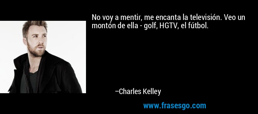 No voy a mentir, me encanta la televisión. Veo un montón de ella - golf, HGTV, el fútbol. – Charles Kelley
