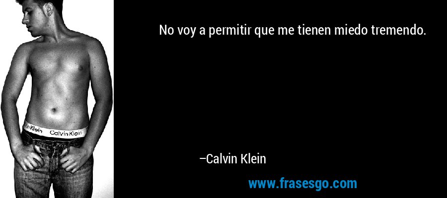 No voy a permitir que me tienen miedo tremendo. – Calvin Klein