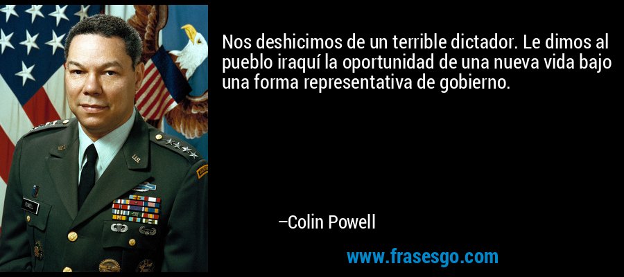 Nos deshicimos de un terrible dictador. Le dimos al pueblo iraquí la oportunidad de una nueva vida bajo una forma representativa de gobierno. – Colin Powell