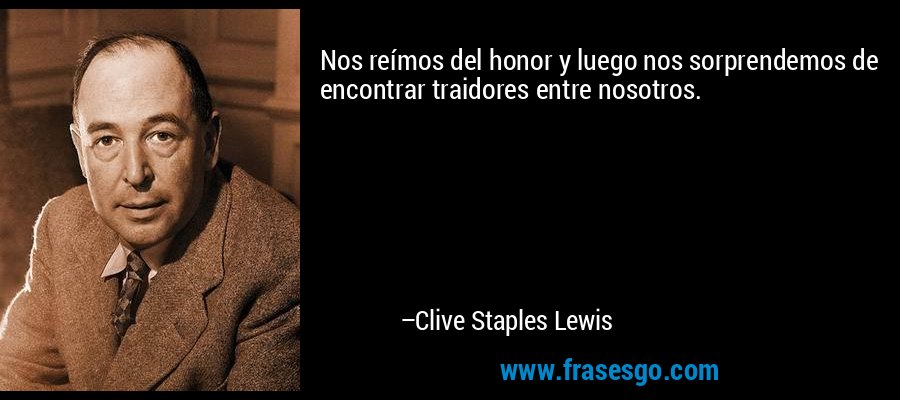 Nos reímos del honor y luego nos sorprendemos de encontrar traidores entre nosotros. – Clive Staples Lewis