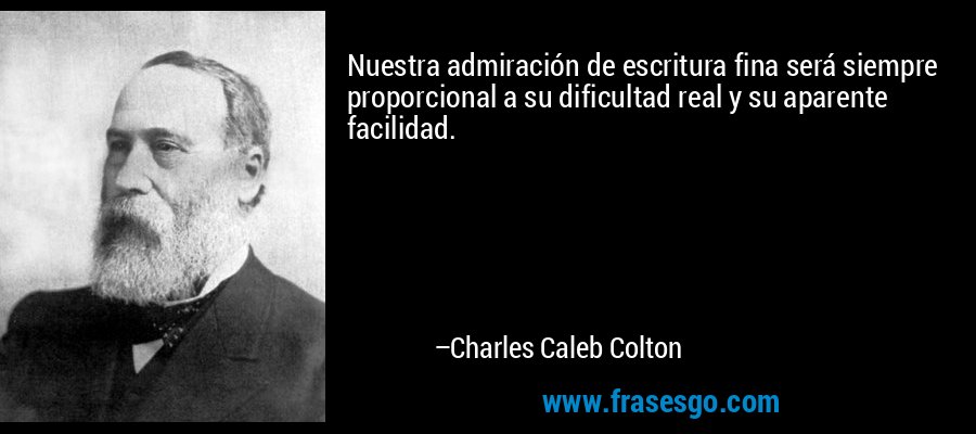 Nuestra admiración de escritura fina será siempre proporcional a su dificultad real y su aparente facilidad. – Charles Caleb Colton