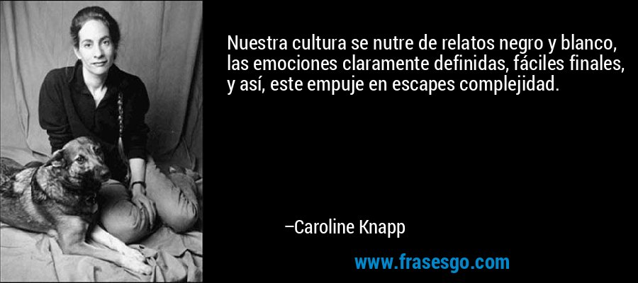 Nuestra cultura se nutre de relatos negro y blanco, las emociones claramente definidas, fáciles finales, y así, este empuje en escapes complejidad. – Caroline Knapp