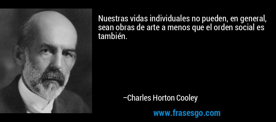 Nuestras vidas individuales no pueden, en general, sean obras de arte a menos que el orden social es también. – Charles Horton Cooley