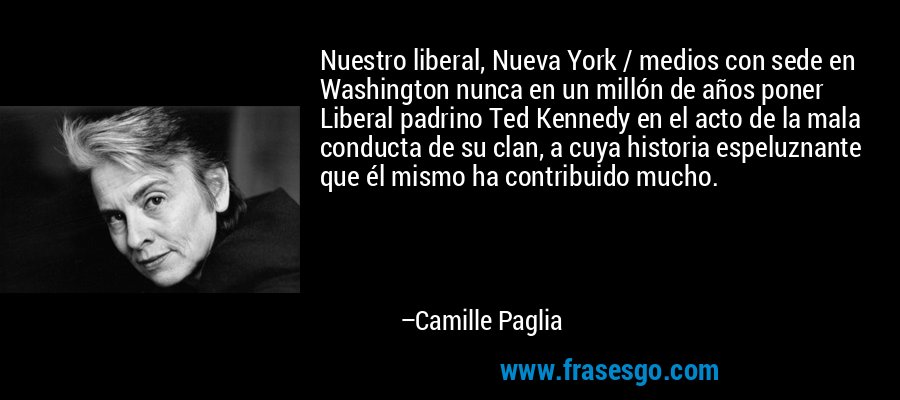 Nuestro liberal, Nueva York / medios con sede en Washington nunca en un millón de años poner Liberal padrino Ted Kennedy en el acto de la mala conducta de su clan, a cuya historia espeluznante que él mismo ha contribuido mucho. – Camille Paglia