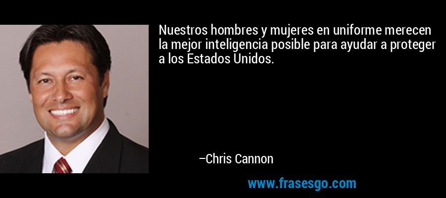 Nuestros hombres y mujeres en uniforme merecen la mejor inteligencia posible para ayudar a proteger a los Estados Unidos. – Chris Cannon