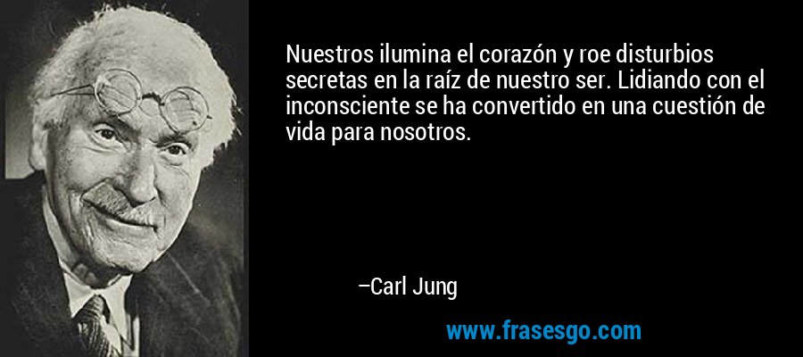 Nuestros ilumina el corazón y roe disturbios secretas en la raíz de nuestro ser. Lidiando con el inconsciente se ha convertido en una cuestión de vida para nosotros. – Carl Jung