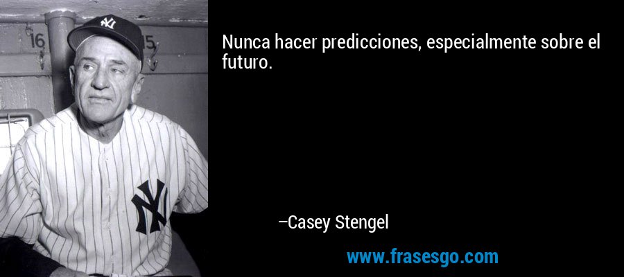 Nunca hacer predicciones, especialmente sobre el futuro. – Casey Stengel