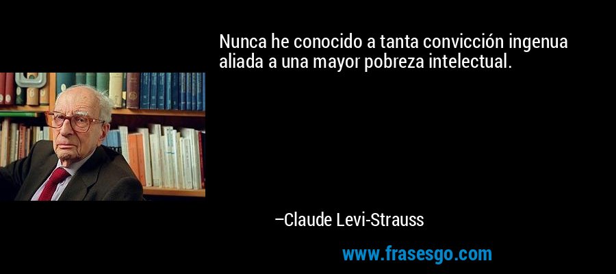 Nunca he conocido a tanta convicción ingenua aliada a una mayor pobreza intelectual. – Claude Levi-Strauss