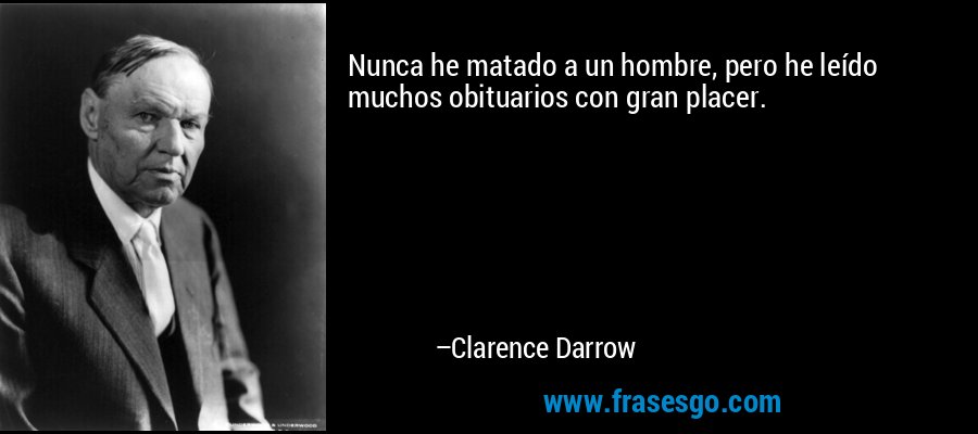 Nunca he matado a un hombre, pero he leído muchos obituarios con gran placer. – Clarence Darrow
