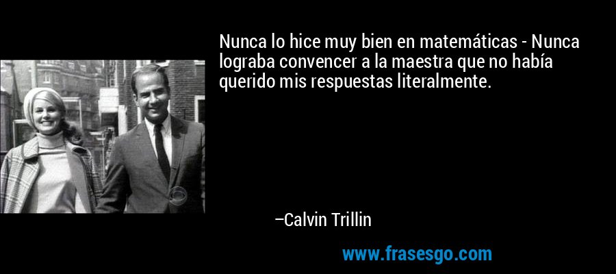 Nunca lo hice muy bien en matemáticas - Nunca lograba convencer a la maestra que no había querido mis respuestas literalmente. – Calvin Trillin