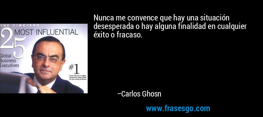 Nunca me convence que hay una situación desesperada o hay alguna finalidad en cualquier éxito o fracaso. – Carlos Ghosn