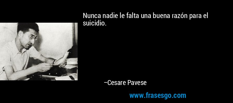 Nunca nadie le falta una buena razón para el suicidio. – Cesare Pavese