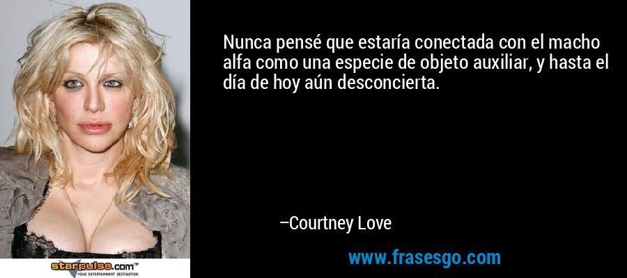 Nunca pensé que estaría conectada con el macho alfa como una especie de objeto auxiliar, y hasta el día de hoy aún desconcierta. – Courtney Love