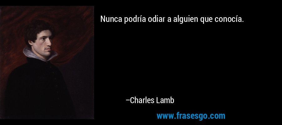 Nunca podría odiar a alguien que conocía. – Charles Lamb