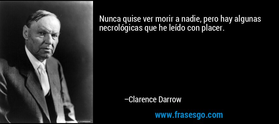 Nunca quise ver morir a nadie, pero hay algunas necrológicas que he leído con placer. – Clarence Darrow