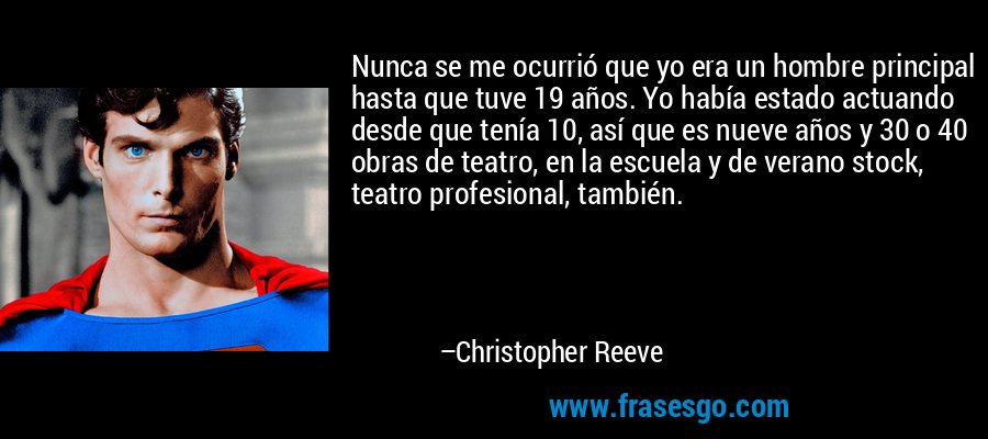 Nunca se me ocurrió que yo era un hombre principal hasta que tuve 19 años. Yo había estado actuando desde que tenía 10, así que es nueve años y 30 o 40 obras de teatro, en la escuela y de verano stock, teatro profesional, también. – Christopher Reeve