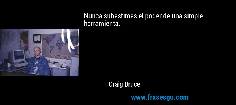 Nunca subestimes el poder de una simple herramienta. – Craig Bruce