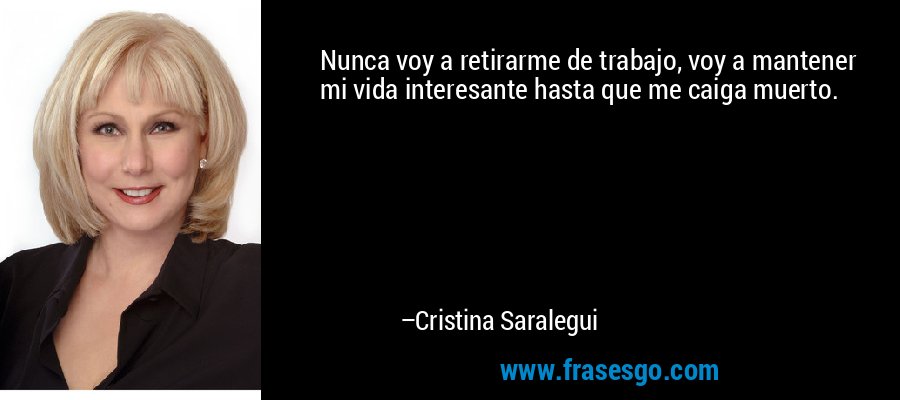 Nunca voy a retirarme de trabajo, voy a mantener mi vida interesante hasta que me caiga muerto. – Cristina Saralegui