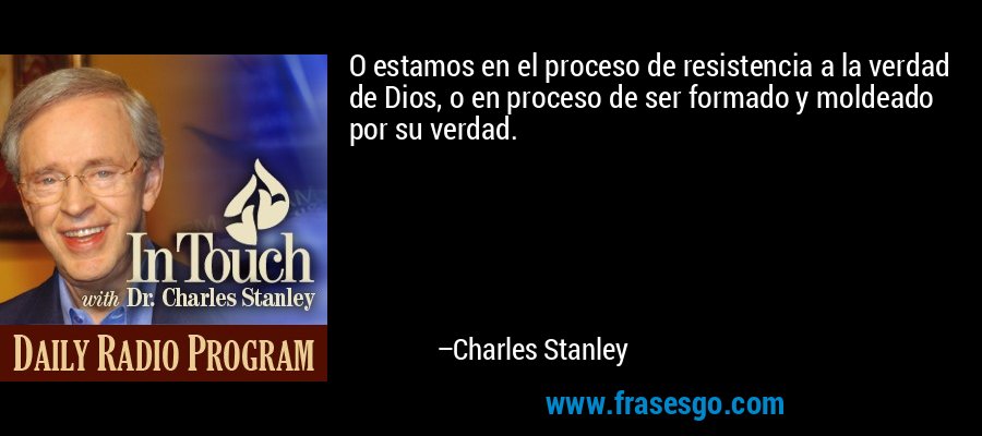 O estamos en el proceso de resistencia a la verdad de Dios, o en proceso de ser formado y moldeado por su verdad. – Charles Stanley