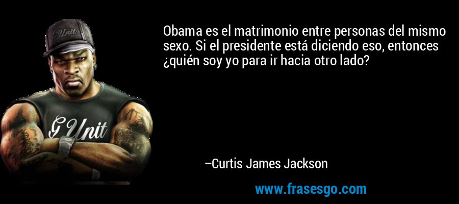 Obama es el matrimonio entre personas del mismo sexo. Si el presidente está diciendo eso, entonces ¿quién soy yo para ir hacia otro lado? – Curtis James Jackson