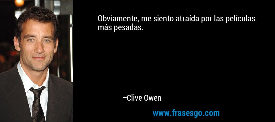 Obviamente, me siento atraída por las películas más pesadas. – Clive Owen
