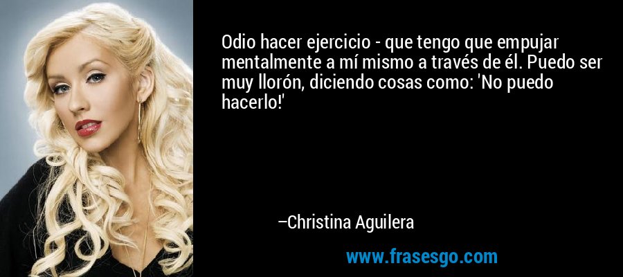 Odio hacer ejercicio - que tengo que empujar mentalmente a mí mismo a través de él. Puedo ser muy llorón, diciendo cosas como: 'No puedo hacerlo!' – Christina Aguilera