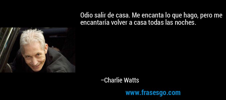 Odio salir de casa. Me encanta lo que hago, pero me encantaría volver a casa todas las noches. – Charlie Watts
