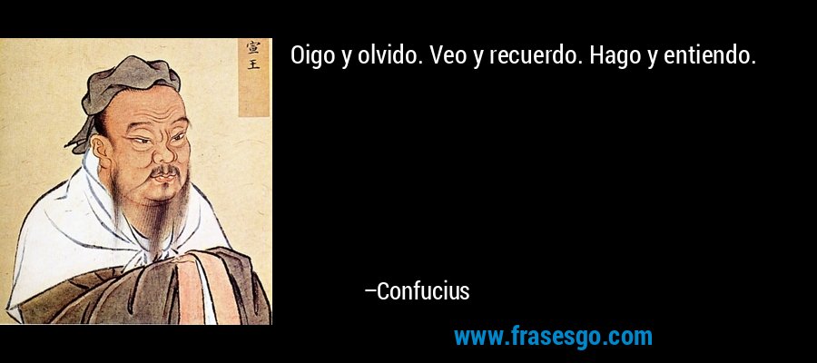 Oigo y olvido. Veo y recuerdo. Hago y entiendo. – Confucius