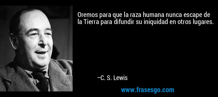 Oremos para que la raza humana nunca escape de la Tierra para difundir su iniquidad en otros lugares. – C. S. Lewis
