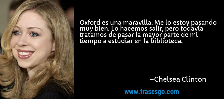 Oxford es una maravilla. Me lo estoy pasando muy bien. Lo hacemos salir, pero todavía tratamos de pasar la mayor parte de mi tiempo a estudiar en la biblioteca. – Chelsea Clinton