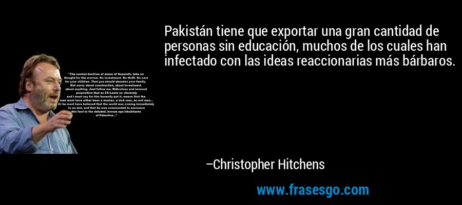 Pakistán tiene que exportar una gran cantidad de personas sin educación, muchos de los cuales han infectado con las ideas reaccionarias más bárbaros. – Christopher Hitchens