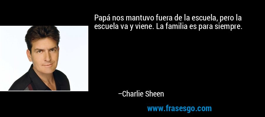 Papá nos mantuvo fuera de la escuela, pero la escuela va y viene. La familia es para siempre. – Charlie Sheen