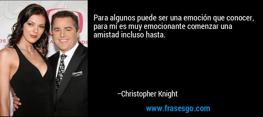 Para algunos puede ser una emoción que conocer, para mí es muy emocionante comenzar una amistad incluso hasta. – Christopher Knight