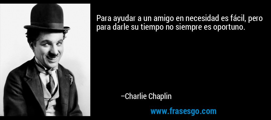 Para ayudar a un amigo en necesidad es fácil, pero para darle su tiempo no siempre es oportuno. – Charlie Chaplin