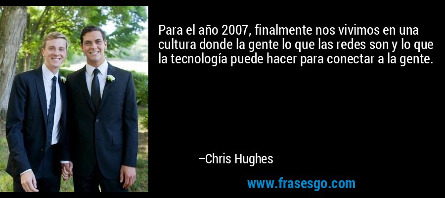 Para el año 2007, finalmente nos vivimos en una cultura donde la gente lo que las redes son y lo que la tecnología puede hacer para conectar a la gente. – Chris Hughes