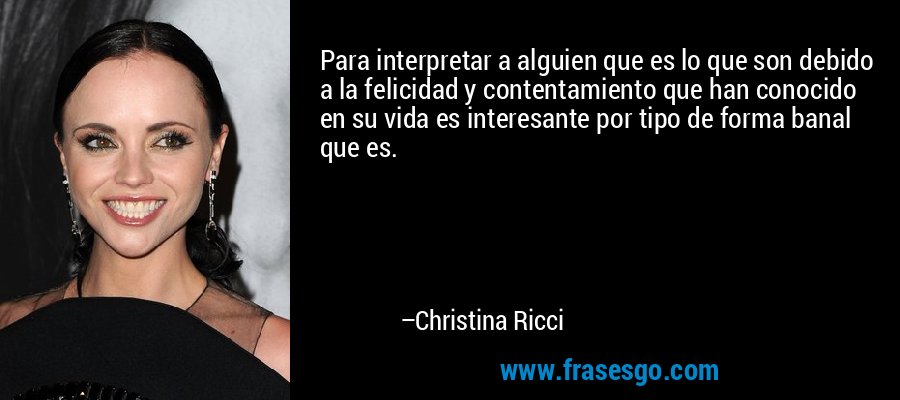 Para interpretar a alguien que es lo que son debido a la felicidad y contentamiento que han conocido en su vida es interesante por tipo de forma banal que es. – Christina Ricci