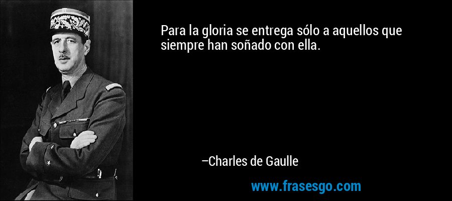 Para la gloria se entrega sólo a aquellos que siempre han soñado con ella. – Charles de Gaulle