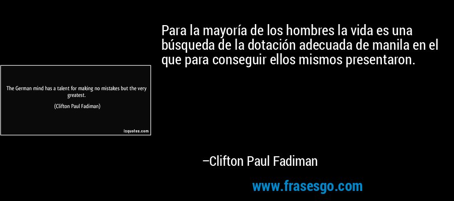 Para la mayoría de los hombres la vida es una búsqueda de la dotación adecuada de manila en el que para conseguir ellos mismos presentaron. – Clifton Paul Fadiman