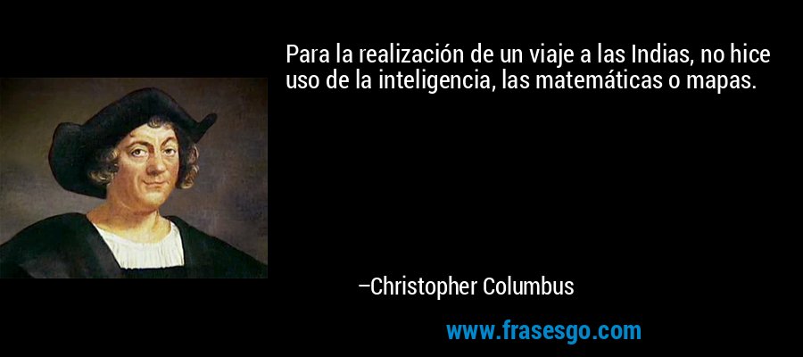 Para la realización de un viaje a las Indias, no hice uso de la inteligencia, las matemáticas o mapas. – Christopher Columbus