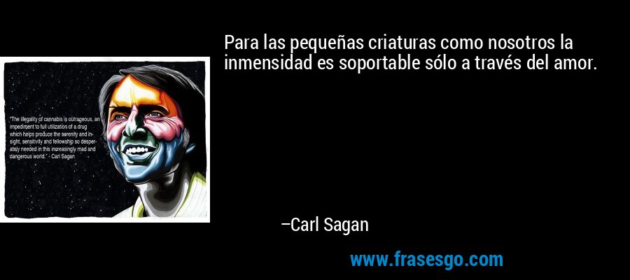 Para las pequeñas criaturas como nosotros la inmensidad es soportable sólo a través del amor. – Carl Sagan