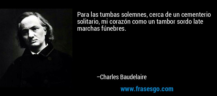 Para las tumbas solemnes, cerca de un cementerio solitario, mi corazón como un tambor sordo late marchas fúnebres. – Charles Baudelaire