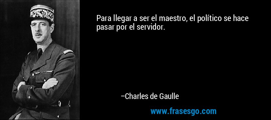 Para llegar a ser el maestro, el político se hace pasar por el servidor. – Charles de Gaulle