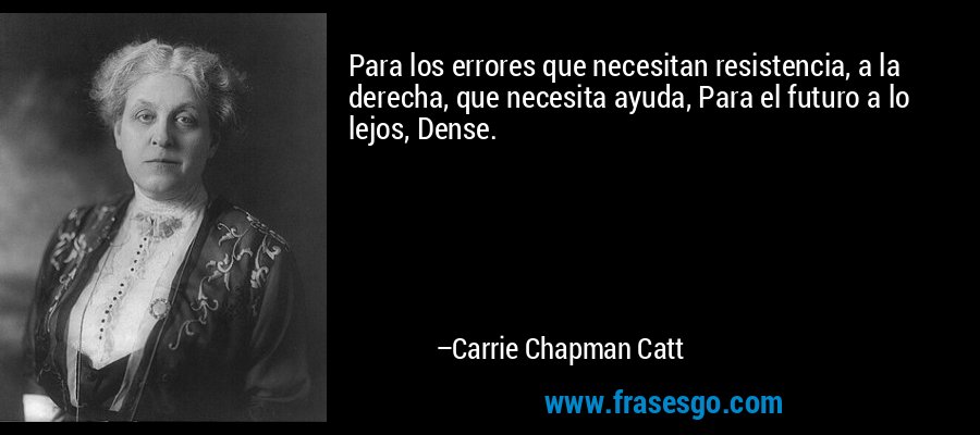Para los errores que necesitan resistencia, a la derecha, que necesita ayuda, Para el futuro a lo lejos, Dense. – Carrie Chapman Catt