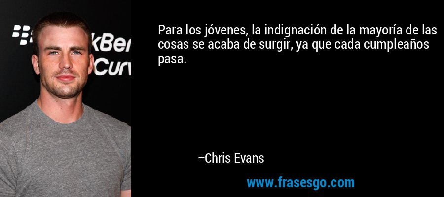 Para los jóvenes, la indignación de la mayoría de las cosas se acaba de surgir, ya que cada cumpleaños pasa. – Chris Evans