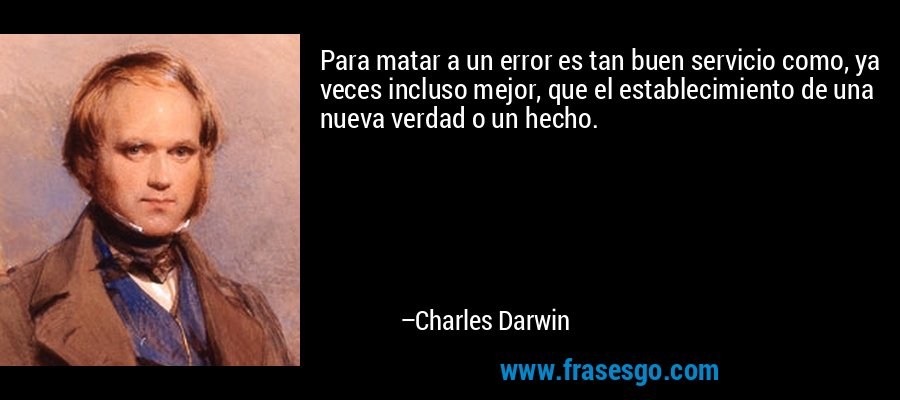 Para matar a un error es tan buen servicio como, ya veces incluso mejor, que el establecimiento de una nueva verdad o un hecho. – Charles Darwin