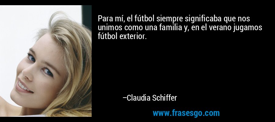 Para mí, el fútbol siempre significaba que nos unimos como una familia y, en el verano jugamos fútbol exterior. – Claudia Schiffer