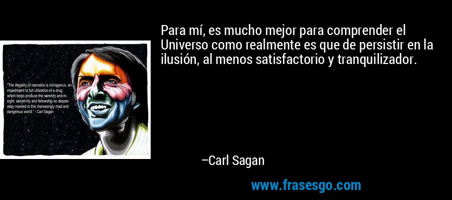 Para mí, es mucho mejor para comprender el Universo como realmente es que de persistir en la ilusión, al menos satisfactorio y tranquilizador. – Carl Sagan
