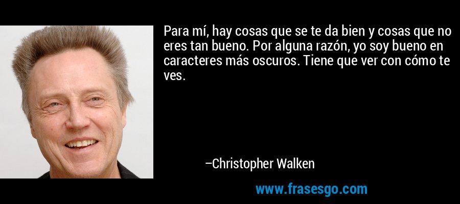 Para mí, hay cosas que se te da bien y cosas que no eres tan bueno. Por alguna razón, yo soy bueno en caracteres más oscuros. Tiene que ver con cómo te ves. – Christopher Walken